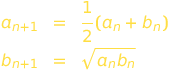 
a_{n+1} &=& \frac{1}{2}(a_n + b_n)\\
 b_{n+1} &=&  \sqrt{a_n b_n}
