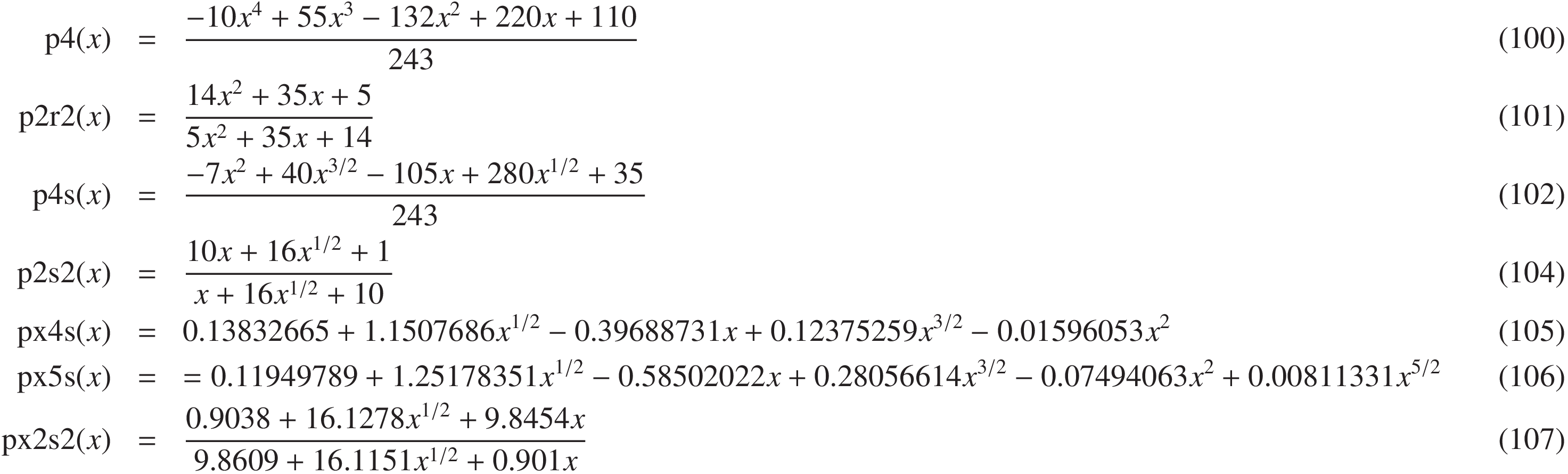 
\mathrm{p4}(x) &=&  \frac{-10 x^4 +55 x^3 - 132 x^2 + 220 x + 110}{243}&(100)\\
\mathrm{p2r2}(x) &=& \frac{14 x^2 + 35 x +5}{5 x^2 +35 x +14}&(101)\\
\mathrm{p4s}(x) &=& \frac{-7 x^2 + 40 x^{3/2} -105 x +280 x^{1/2} + 35}{243}&(102)\\
\mathrm{p2s2}(x) &=& \frac{10 x + 16 x^{1/2} + 1}{x + 16 x^{1/2} + 10}&(104)\\
\mathrm{px4s}(x) &=& 0.13832665 +1.1507686 x^{1/2} -0.39688731 x +0.12375259 x^{3/2} -0.01596053 x^2\quad&(105)\\
\mathrm{px5s}(x) &=& = 0.11949789 +1.25178351 x^{1/2} -0.58502022 x +0.28056614 x^{3/2} -0.07494063 x^2 +0.00811331 x^{5/2} \qquad\qquad&(106)\\
\mathrm{px2s2}(x) &=& \frac{ 0.9038 +16.1278  x^{1/2} +9.8454 x}{9.8609 +16.1151 x^{1/2} +0.901 x}\quad&(107)
