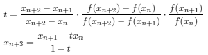 
t &=& \frac{x_\mathrm{n+2} - x_\mathrm{n+1}}{x_\mathrm{n+2} - x_\mathrm{n}}  
\frac{f(x_\mathrm{n+2})-f(x_\mathrm{n})}{f(x_\mathrm{n+2})-f(x_\mathrm{n+1})} 
 \frac{f(x_\mathrm{n+1})}{f(x_\mathrm{n})}\\
x_\mathrm{n+3} &=& \frac{x_\mathrm{n+1} - tx_\mathrm{n}}{1 - t} 
