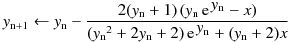 y_\mathrm{n+1} \leftarrow y_\mathrm{n} - \frac
{2 (y_\mathrm{n} + 1) \, (\mathrm{e}^{\, \displaystyle y_\mathrm{n}} - x)}
{ ({ y_\mathrm{n}}^2 + 2 y_\mathrm{n} + 2) \, 
\mathrm{e}^{\,\displaystyle y_\mathrm{n}} + (y_\mathrm{n} + 2) x}